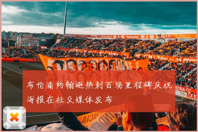 布伦南约翰逊热刺百场里程碑庆祝海报在社交媒体发布