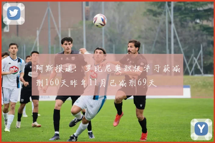 阿斯报道：罗比尼奥积极学习获减刑160天昨年11月已减刑69天