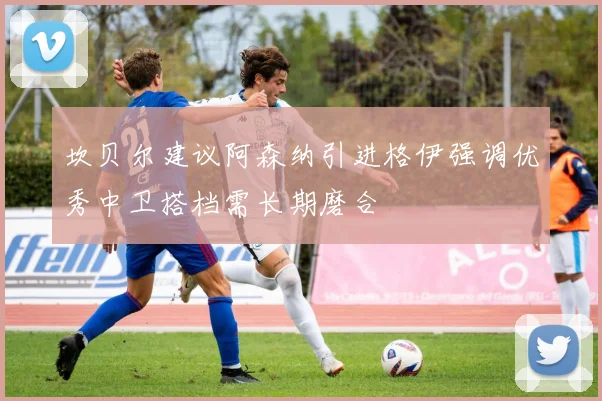 坎贝尔建议阿森纳引进格伊强调优秀中卫搭档需长期磨合