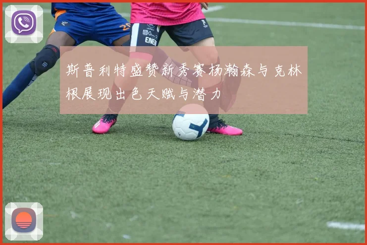 斯普利特盛赞新秀赛杨瀚森与克林根展现出色天赋与潜力