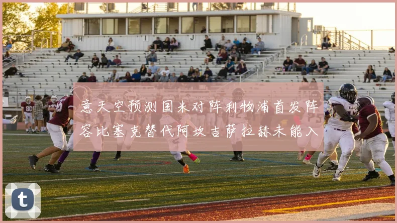 意天空预测国米对阵利物浦首发阵容比塞克替代阿坎吉萨拉赫未能入选