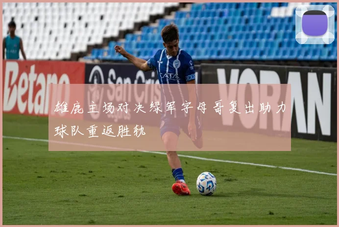 雄鹿主场对决绿军字母哥复出助力球队重返胜轨