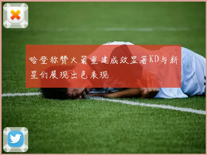 哈登称赞火箭重建成效显著KD与新星们展现出色表现