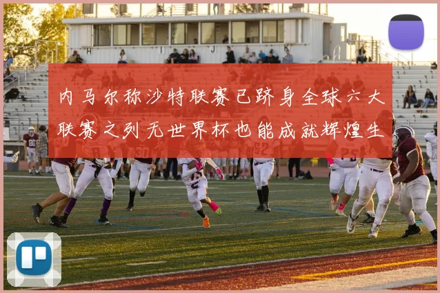 内马尔称沙特联赛已跻身全球六大联赛之列无世界杯也能成就辉煌生涯