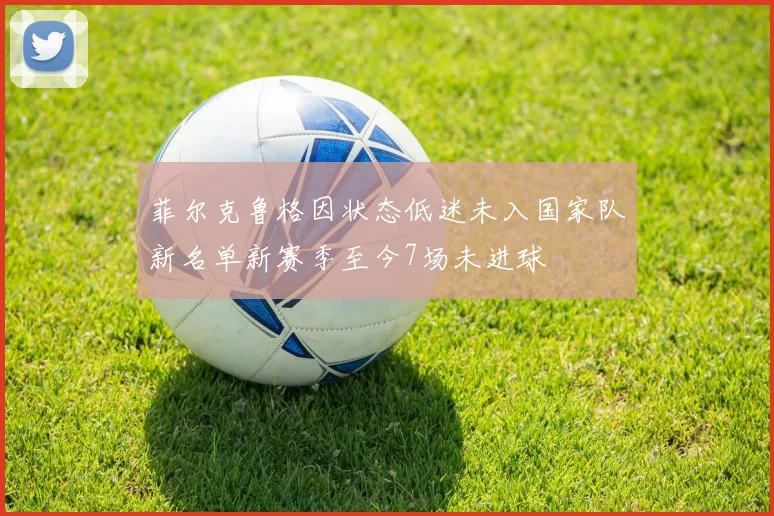 菲尔克鲁格因状态低迷未入国家队新名单新赛季至今7场未进球