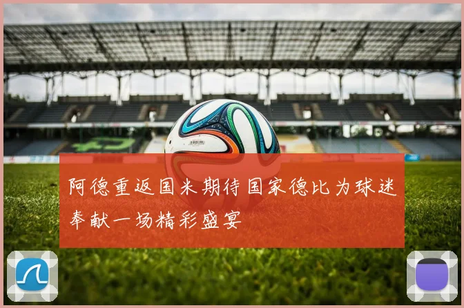 阿德重返国米期待国家德比为球迷奉献一场精彩盛宴