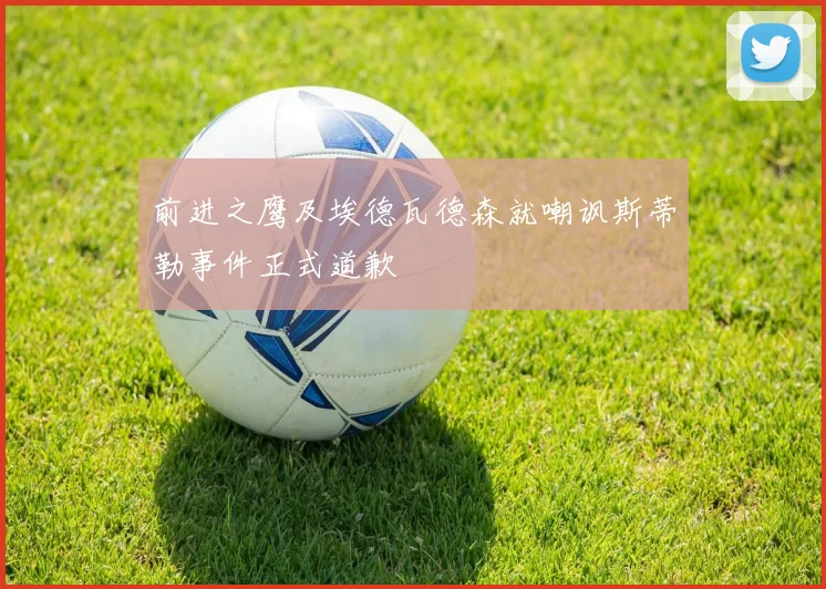 前进之鹰及埃德瓦德森就嘲讽斯蒂勒事件正式道歉