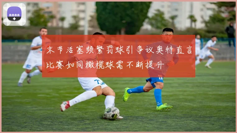 末节活塞频繁罚球引争议奥特直言比赛如同橄榄球需不断提升