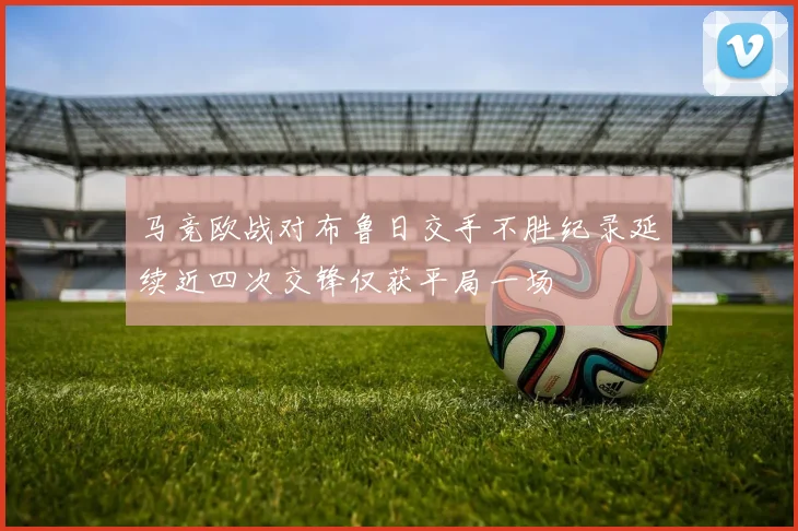 马竞欧战对布鲁日交手不胜纪录延续近四次交锋仅获平局一场