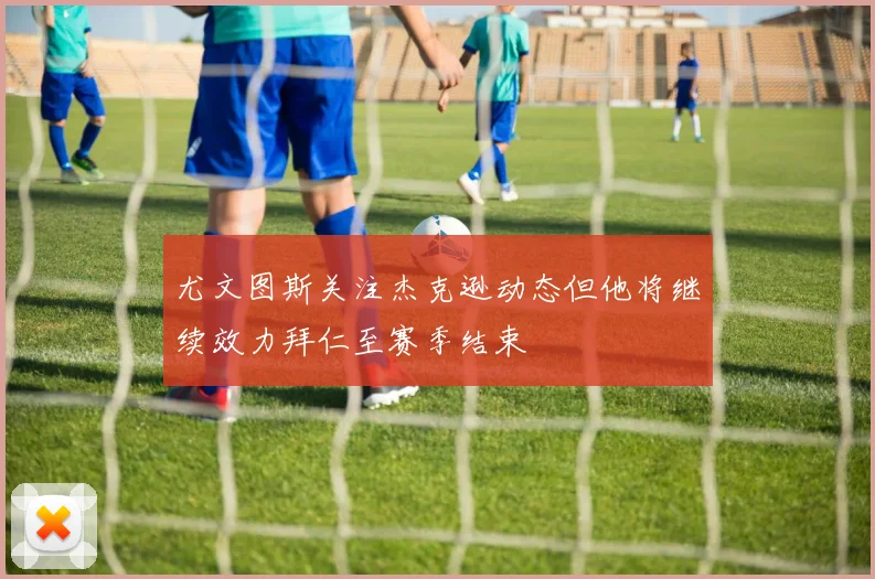 尤文图斯关注杰克逊动态但他将继续效力拜仁至赛季结束