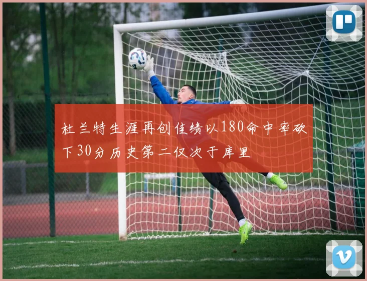 杜兰特生涯再创佳绩以180命中率砍下30分历史第二仅次于库里