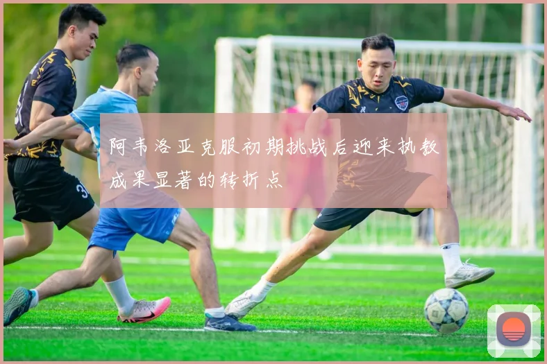 阿韦洛亚克服初期挑战后迎来执教成果显著的转折点