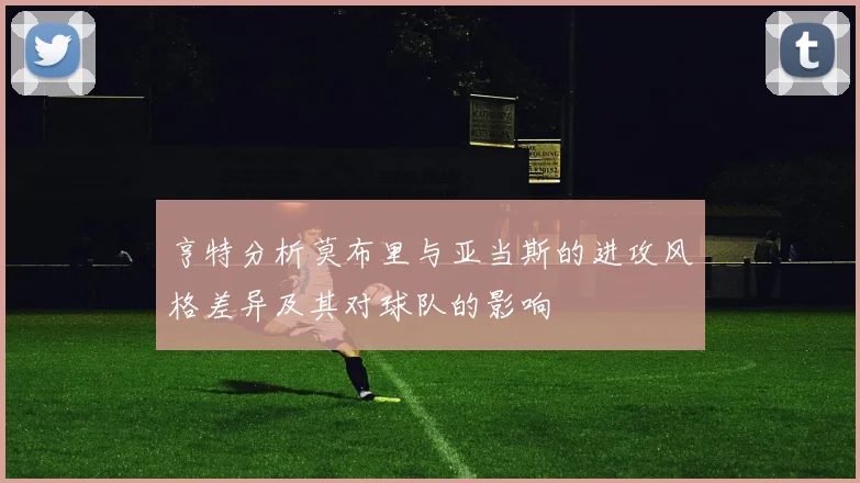亨特分析莫布里与亚当斯的进攻风格差异及其对球队的影响