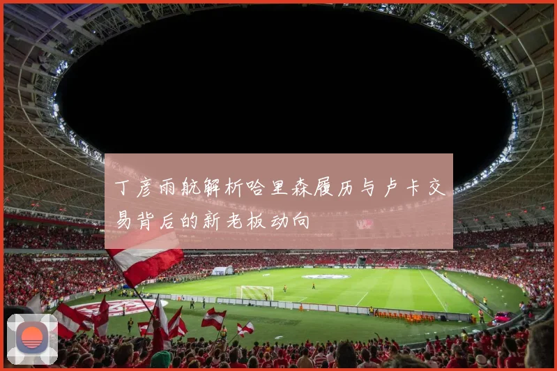 丁彦雨航解析哈里森履历与卢卡交易背后的新老板动向