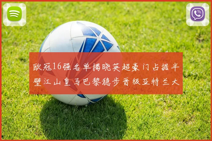 欧冠16强名单揭晓英超豪门占据半壁江山皇马巴黎稳步晋级亚特兰大独撑意甲希望