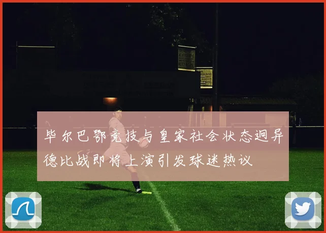 毕尔巴鄂竞技与皇家社会状态迥异德比战即将上演引发球迷热议