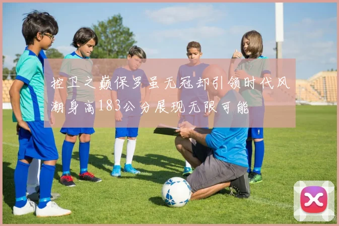 控卫之巅保罗虽无冠却引领时代风潮身高183公分展现无限可能
