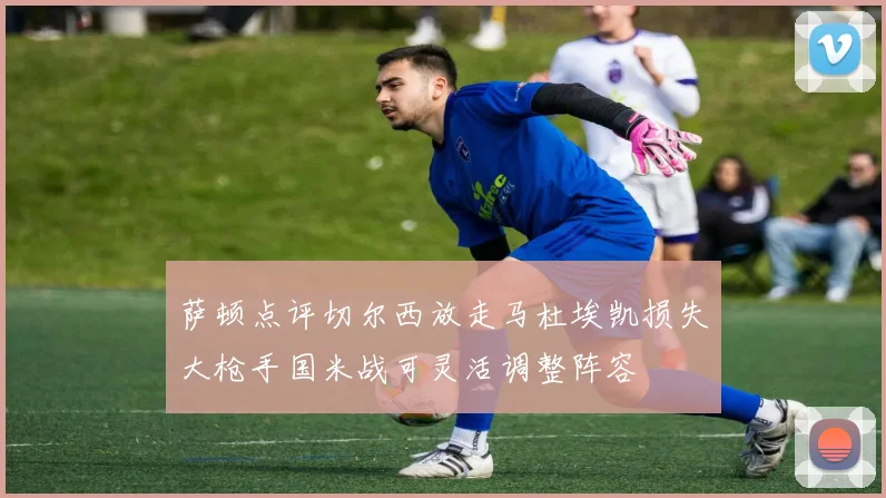 萨顿点评切尔西放走马杜埃凯损失大枪手国米战可灵活调整阵容