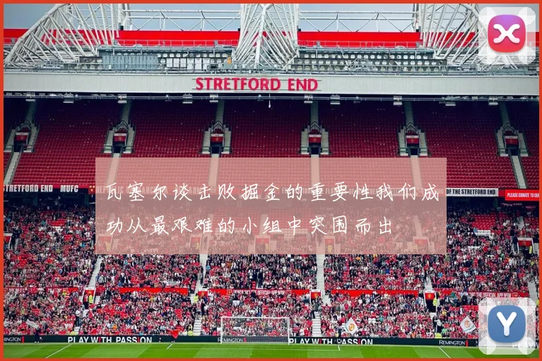 瓦塞尔谈击败掘金的重要性我们成功从最艰难的小组中突围而出