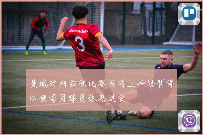 曼城对利兹联比赛或将上半场暂停以便斋月球员休息进食