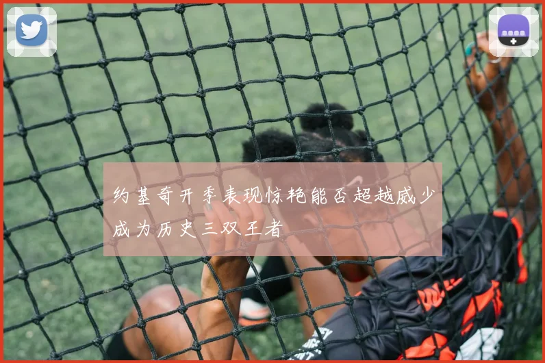 约基奇开季表现惊艳能否超越威少成为历史三双王者
